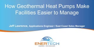 How Geothermal Heat Pumps Make
Facilities Easier to Manage
Jeff Lawrence, Applications Engineer / East Coast Sales Manager
 