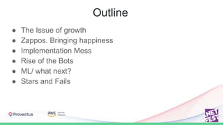 Outline
● The Issue of growth
● Zappos. Bringing happiness
● Implementation Mess
● Rise of the Bots
● ML/ what next?
● Sta...