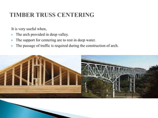 It is very useful when,
 The arch provided in deep valley.
 The support for centering are to rest in deep water.
 The passage of traffic is required during the construction of arch.
 