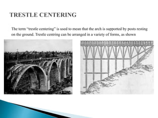 The term “trestle centering” is used to mean that the arch is supported by posts resting
on the ground. Trestle centring can be arranged in a variety of forms, as shown
 