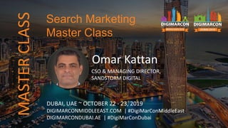 Omar Kattan
CSO & MANAGING DIRECTOR,
SANDSTORM DIGITAL
DUBAI, UAE ~ OCTOBER 22 - 23, 2019
DIGIMARCONMIDDLEEAST.COM | #DigiMarConMiddleEast
DIGIMARCONDUBAI.AE | #DigiMarConDubai
Search Marketing
Master Class
MASTERCLASS
 