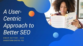 A User-
Centric
Approach to
Better SEO
O M A R K A T T A N - C S O
SANDSTORM DIGITAL FZE
 