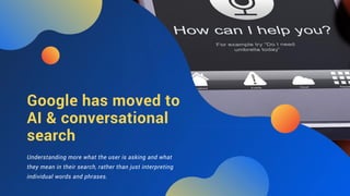 Google has moved to
AI & conversational
search
Understanding more what the user is asking and what
they mean in their sear...