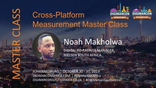 Noah Makholwa
DIGITAL AD RATINGS MANAGER,
NIELSEN SOUTH AFRICA
JOHANNESBURG ~ OCTOBER 30 - 31, 2019
DIGIMARCONAFRICA.COM | #DigiMarConAfrica
DIGIMARCONSOUTHAFRICA.CO.ZA | #DigiMarConSouthAfrica
Cross-Platform
Measurement Master Class
MASTERCLASS
 