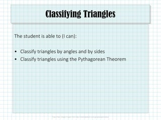 Classifying Triangles
The student is able to (I can):
• Classify triangles by angles and by sides
• Classify triangles using the Pythagorean Theorem
 