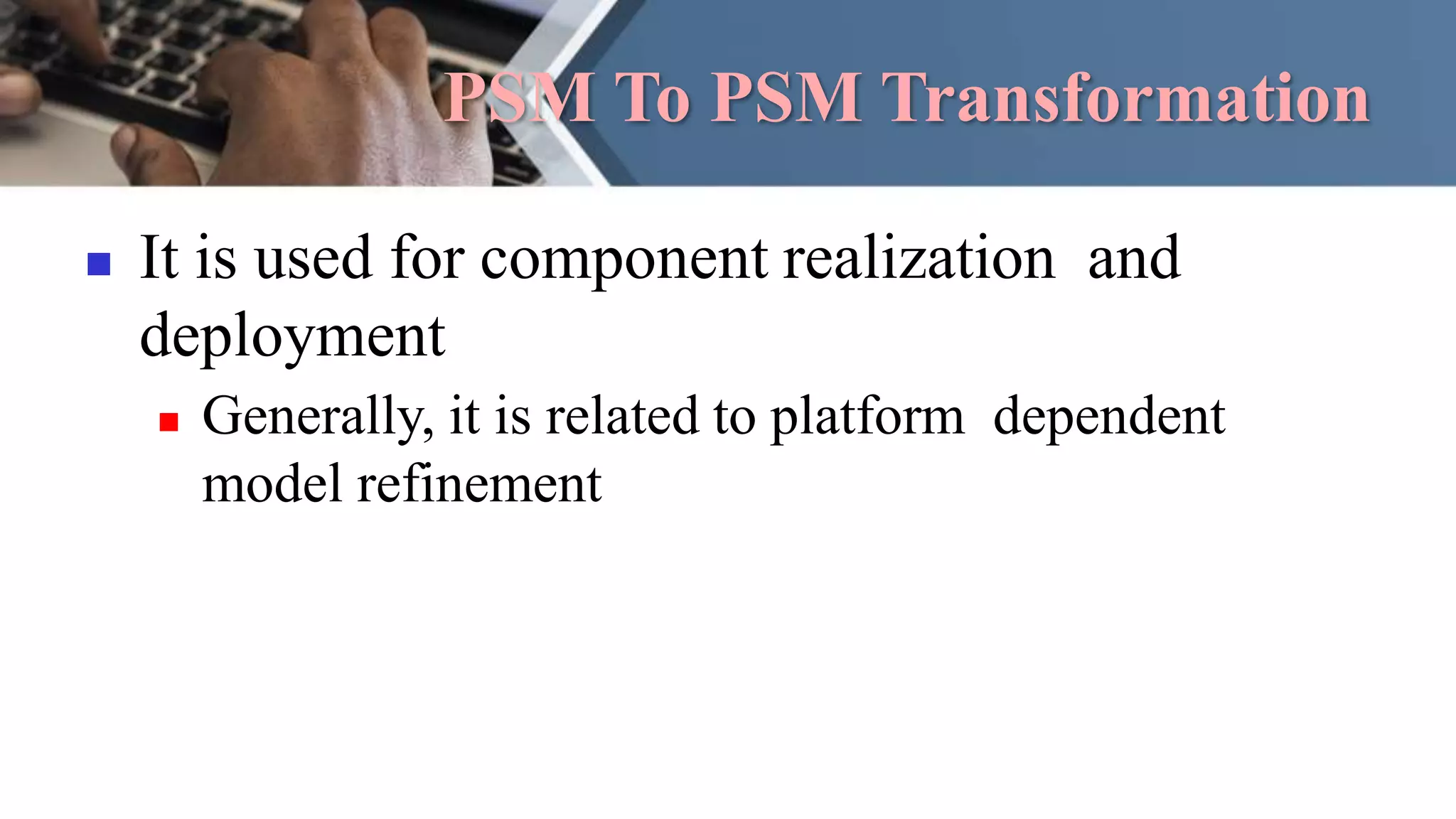 PSM To PSM Transformation
 It is used for component realization and
deployment
 Generally, it is related to platform dependent
model refinement
 