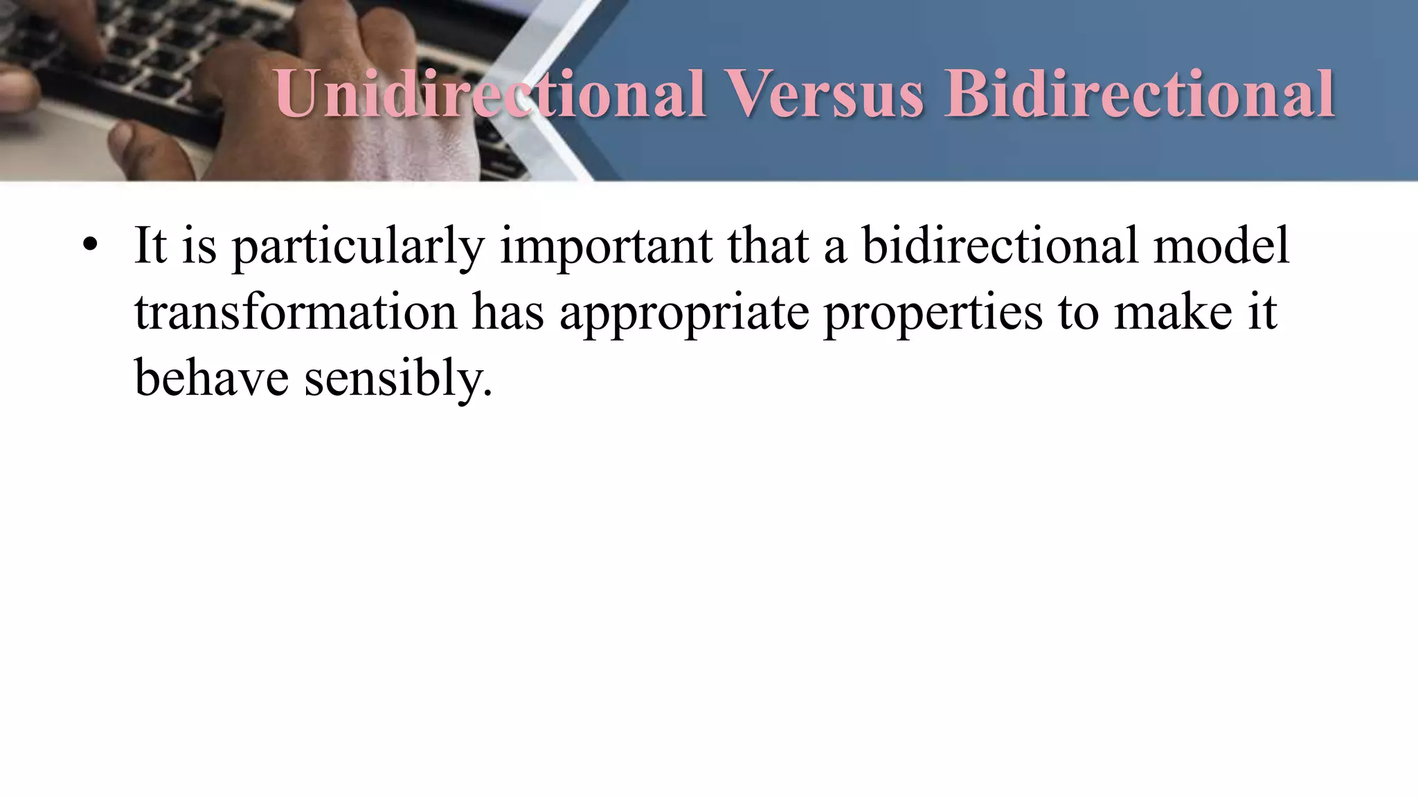 Unidirectional Versus Bidirectional
• It is particularly important that a bidirectional model
transformation has appropriate properties to make it
behave sensibly.
 