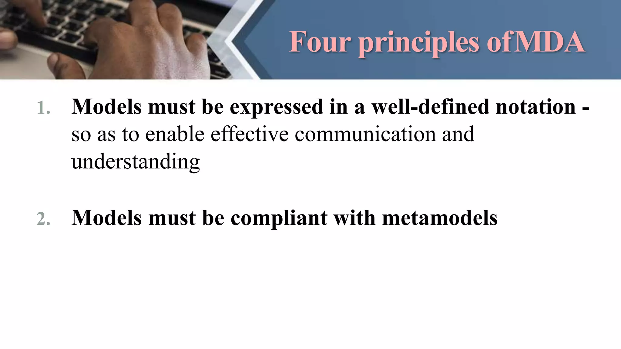 Four principles ofMDA
1. Models must be expressed in a well-defined notation -
so as to enable effective communication and
understanding
2. Models must be compliant with metamodels
 