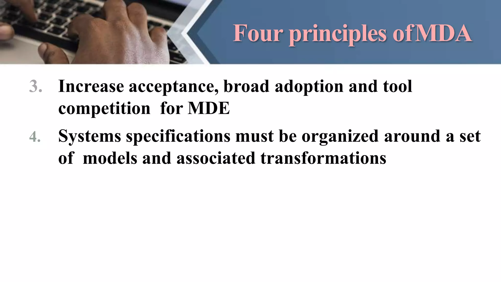 Four principles ofMDA
3. Increase acceptance, broad adoption and tool
competition for MDE
4. Systems specifications must be organized around a set
of models and associated transformations
 