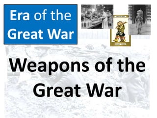 Era of the
Great War
Weapons of the
Great War
 