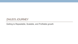 ZAIUS’S JOURNEY
Getting to Repeatable, Scalable, and Profitable growth
 