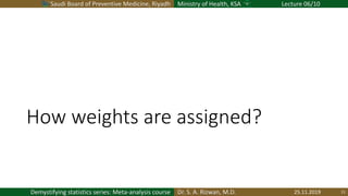 Saudi Board of Preventive Medicine, Riyadh Ministry of Health, KSA Lecture 06/10
Dr. S. A. Rizwan, M.D.Demystifying statistics series: Meta-analysis course
How weights are assigned?
25.11.2019 11
 