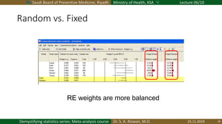 Saudi Board of Preventive Medicine, Riyadh Ministry of Health, KSA Lecture 06/10
Dr. S. A. Rizwan, M.D.Demystifying statistics series: Meta-analysis course
Random vs. Fixed
25.11.2019 18
RE weights are more balanced
 