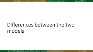 Saudi Board of Preventive Medicine, Riyadh Ministry of Health, KSA Lecture 06/10
Dr. S. A. Rizwan, M.D.Demystifying statistics series: Meta-analysis course
Differences between the two
models
25.11.2019 43
 