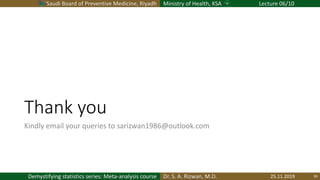 Saudi Board of Preventive Medicine, Riyadh Ministry of Health, KSA Lecture 06/10
Dr. S. A. Rizwan, M.D.Demystifying statistics series: Meta-analysis course
Thank you
Kindly email your queries to sarizwan1986@outlook.com
25.11.2019 50
 