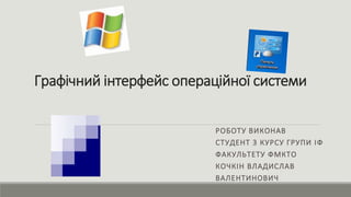 Графічний інтерфейс операційної системи
РОБОТУ ВИКОНАВ
СТУДЕНТ 3 КУРСУ ГРУПИ ІФ
ФАКУЛЬТЕТУ ФМКТО
КОЧКІН ВЛАДИСЛАВ
ВАЛЕНТИНОВИЧ
 