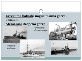  Erresuma batuak: nagusitasuna gerra-
ontzian.
 Alemania: itaspeko gerra.
Korazatu
ingelesak.
Urpekontzi
alemandarrak.
 