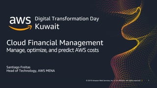 1© 2019 Amazon Web Services, Inc. or its affiliates. All rights reserved | 1© 2019 Amazon Web Services, Inc. or its affiliates. All rights reserved |
Digital Transformation Day
Kuwait
Cloud Financial Management
Manage, optimize, and predict AWS costs
Santiago Freitas
Head of Technology, AWS MENA
 