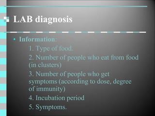 LAB diagnosis
• Information:
1. Type of food.
2. Number of people who eat from food
(in clusters)
3. Number of people who get
symptoms (according to dose, degree
of immunity)
4. Incubation period
5. Symptoms.
 