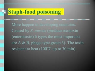 Staph-food poisoning
More happen in developing countries.
Caused by S. aureus (produce exotoxin
(enterotoxin) 6 types the most important
are A & B, phage type group 3). The toxin
resistant to heat (100°C up to 30 min).
 