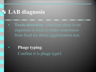 LAB diagnosis
• Toxin detection: sometime there is no
organism in food so make suspension
from food for direct agglutination test.
• Phage typing:
Confirm it is phage type3.
 