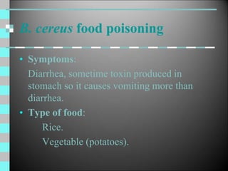 B. cereus food poisoning
• Symptoms:
Diarrhea, sometime toxin produced in
stomach so it causes vomiting more than
diarrhea.
• Type of food:
Rice.
Vegetable (potatoes).
 
