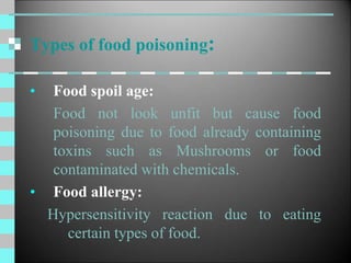 Types of food poisoning:
• Food spoil age:
Food not look unfit but cause food
poisoning due to food already containing
toxins such as Mushrooms or food
contaminated with chemicals.
• Food allergy:
Hypersensitivity reaction due to eating
certain types of food.
 