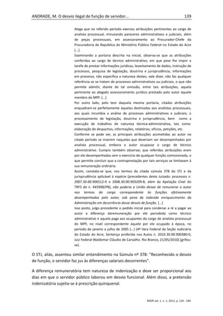 ANDRADE, M. O desvio ilegal de função de servidor...                                                 139

                      Alega que no referido período exerceu atribuições pertinentes ao cargo de
                      analista processual, minutando pareceres administrativos e judiciais, além
                      de peças processuais, em assessoramento ao Procurador-Chefe da
                      Procuradoria da República do Ministério Público Federal no Estado do Acre
                      [...].
                      Examinando a portaria descrita na inicial, observa-se que as atribuições
                      conferidas ao cargo de técnico administrativo, em que pese lhe impor a
                      tarefa de prestar informações jurídicas, levantamento de dados, instrução de
                      processos, pesquisa de legislação, doutrina e jurisprudência, informações
                      em processo, não especifica a natureza destes, vale dizer, não faz qualquer
                      referência se se tratam de processos administrativos ou judiciais, o que não
                      permite admitir, diante de tal omissão, entre tais atribuições, aquela
                      pertinente ao alegado assessoramento jurídico prestado pelo autor àquele
                      membro do MPF. [...]
                      Por outro lado, pelo teor daquela mesma portaria, citadas atribuições
                      enquadram-se perfeitamente àquelas destinadas aos analistas processuais,
                      aos quais incumbia a análise de processos administrativos e judiciais; o
                      processamento de legislação, doutrina e jurisprudência, bem como a
                      execução de trabalhos de natureza técnica-administrativa, tais como:
                      elaboração de despachos, informações, relatórios, ofícios, petições, etc.
                      Conforme se pode ver, as principais atribuições acometidas ao autor no
                      citado período se inserem naquelas que deveriam ser desempenhadas por
                      analista processual, embora o autor ocupasse o cargo de técnico
                      administrativo. Cumpre também observar, que referidas atribuições eram
                      por ele desempenhadas sem o exercício de qualquer função comissionada, o
                      que permite concluir que a contraprestação por tais serviços se limitavam à
                      sua remuneração ordinária.
                      Assim, constata-se que, nos termos da citada súmula 378 do STJ e da
                      jurisprudência aplicável à espécie (precedentes deste Juizado: processos n.
                      2007.30.00.906512-0 e 2008.30.00.903209-8, além da Apelação Cível do
                      TRF5 de n. 445998/PB), não poderia a União deixar de remunerar o autor
                      nos termos do cargo correspondente às funções efetivamente
                      desempenhadas pelo autor, sob pena de indevido enriquecimento da
                      Administração em decorrência desse desvio de função. [...]
                      Isso posto, julgo procedente o pedido inicial para condenar a ré a pagar ao
                      autor a diferença daremuneração por ele percebida como técnico
                      administrativo e aquela paga aos ocupantes do cargo de analista processual
                      do MPF, no nível correspondente àquele por ele ocupado à época, no
                      período de janeiro a julho de 2005 […] (4ª Vara Federal da Seção Judiciária
                      do Estado do Acre, Sentença proferida nos Autos n. 2010.30.00.900380-0,
                      Juiz Federal Waldemar Cláudio de Carvalho. Rio Branco, 21/05/2010) [grifou-
                      se].

O STJ, aliás, assentou similar entendimento na Súmula nº 378: "Reconhecido o desvio
de função, o servidor faz jus às diferenças salariais decorrentes".

A diferença remuneratória tem natureza de indenização e deve ser proporcional aos
dias em que o servidor público laborou em desvio funcional. Além disso, a pretensão
indenizatória sujeita-se à prescrição quinquenal.


                                                                     RDDP,vol. 1, n. 1, 2012, p. 134 - 149.
 