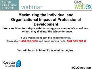 Maximizing the Individual and
     Organizational Impact of Professional
                 Development
You can listen to today’s webinar using your computer’s speakers
               or you may dial into the teleconference.

              If you would like to join the teleconference,
 please dial 1.408.600.3600 and enter access code 920 583 201 #


          You will be on hold until the seminar begins.




                                                     #CLOwebinar
 