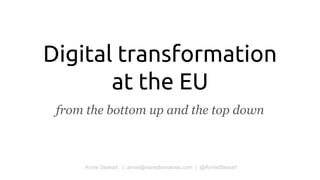 Digital transformation
at the EU
from the bottom up and the top down
Annie Stewart | annie@noredtomatoes.com | @AnnieStewart
 