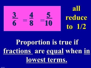 fguilbert
Proportion is true if
fractions are equal when in
lowest terms.
3 4 5
6 8 10
= =
all
reduce
to 1/2
 