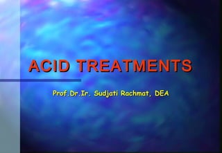 ACID TREATMENTSACID TREATMENTS
Prof.Dr.Ir. Sudjati Rachmat, DEAProf.Dr.Ir. Sudjati Rachmat, DEA
 