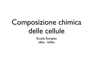 Composizione chimica
   delle cellule
       Scuola Europea
        s6ita - bi4ita
 