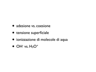 • adesione vs. coesione
• tensione superﬁciale
• ionizzazione di molecole di aqua
• OH vs. H O
      -
            3
                +
 