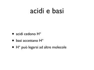 acidi e basi

• acidi cedono H+
• basi accettano H  +


• H può legarsi ad altre molecole
    +
 