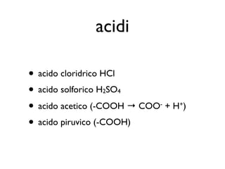 acidi

• acido cloridrico HCl
• acido solforico H SO
                2   4

• acido acetico (-COOH → COO + H )
                            -   +


• acido piruvico (-COOH)
 