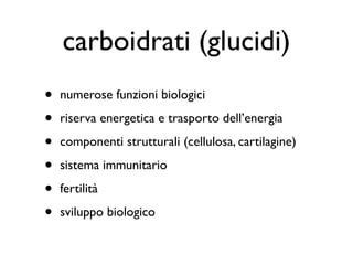 carboidrati (glucidi)
•   numerose funzioni biologici

•   riserva energetica e trasporto dell’energia

•   componenti strutturali (cellulosa, cartilagine)

•   sistema immunitario

•   fertilità

•   sviluppo biologico
 