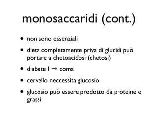 monosaccaridi (cont.)
• non sono essenziali
• dieta completamente priva di glucidi può
  portare a chetoacidosi (chetosi)

• diabete I → coma
• cervello neccessita glucosio
• glucosio può essere prodotto da proteine e
  grassi
 