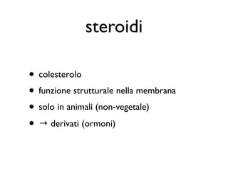 steroidi

• colesterolo
• funzione strutturale nella membrana
• solo in animali (non-vegetale)
• → derivati (ormoni)
 