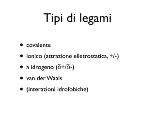 Tipi di legami

• covalente
• ionico (attrazione elletrostatica, +/-)
• a idrogeno (δ+/δ-)
• van der Waals
• (interazioni idrofobiche)
 