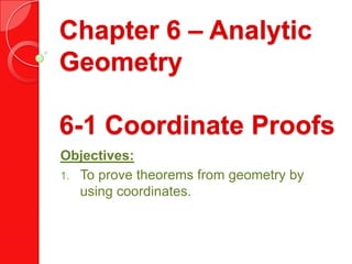 Chapter 6 – Analytic
Geometry
6-1 Coordinate Proofs
Objectives:
1. To prove theorems from geometry by
using coordinates.

 
