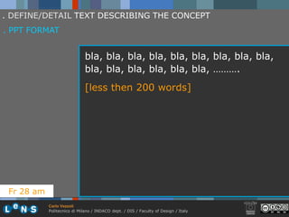. DEFINE/DETAIL TEXT DESCRIBING THE CONCEPT
. PPT FORMAT


                              bla, bla, bla, bla, bla, bla, bla, bla, bla,
                              bla, bla, bla, bla, bla, bla, ……….
                              [less then 200 words]




 Fr 28 am
            Carlo Vezzoli
            Politecnico di Milano / INDACO dept. / DIS / Faculty of Design / Italy
 