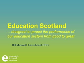Education Scotland
…designed to propel the performance of
our education system from good to great

  Bill Maxwell, transitional CEO
 