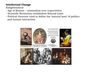 Intellectual Change Enlightenment - Age of Reason – rationalism over superstition - Scientific Revolution established Natural Laws  - Political theorists tried to define the ‘natural laws’ of politics  and human interaction 