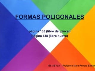 FORMAS POLIGONALES

   página 100 (libro del pincel)
    Página 138 (libro nuevo)




                IES ABYLA – Profesora Mara Renata Balsam
 