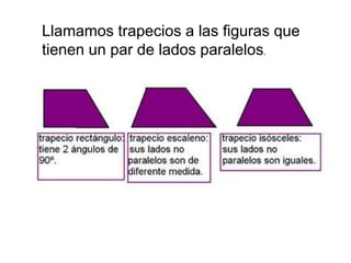 Llamamos trapecios a las figuras que
tienen un par de lados paralelos.
 