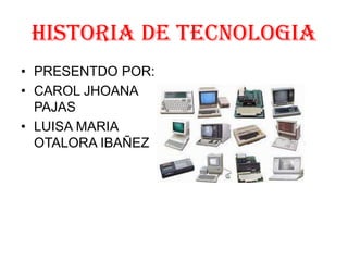HISTORIA DE TECNOLOGIA
• PRESENTDO POR:
• CAROL JHOANA
  PAJAS
• LUISA MARIA
  OTALORA IBAÑEZ
 