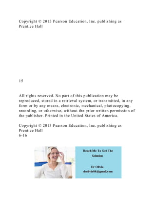 Copyright © 2013 Pearson Education, Inc. publishing as
Prentice Hall
15
All rights reserved. No part of this publication may be
reproduced, stored in a retrieval system, or transmitted, in any
form or by any means, electronic, mechanical, photocopying,
recording, or otherwise, without the prior written permission of
the publisher. Printed in the United States of America.
Copyright © 2013 Pearson Education, Inc. publishing as
Prentice Hall
6-16
 