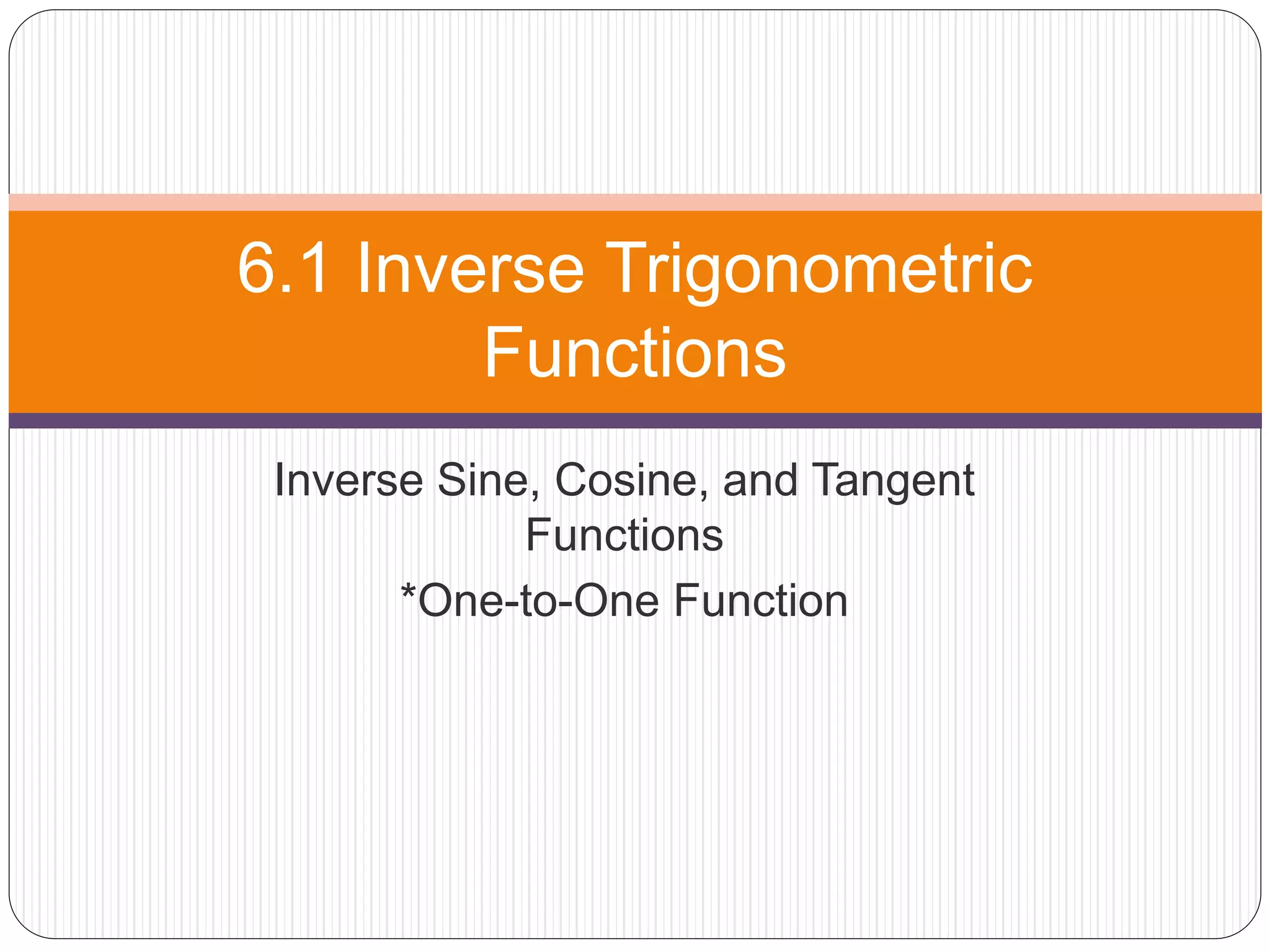 Inverse Sine, Cosine, and Tangent
Functions
*One-to-One Function
6.1 Inverse Trigonometric
Functions
 