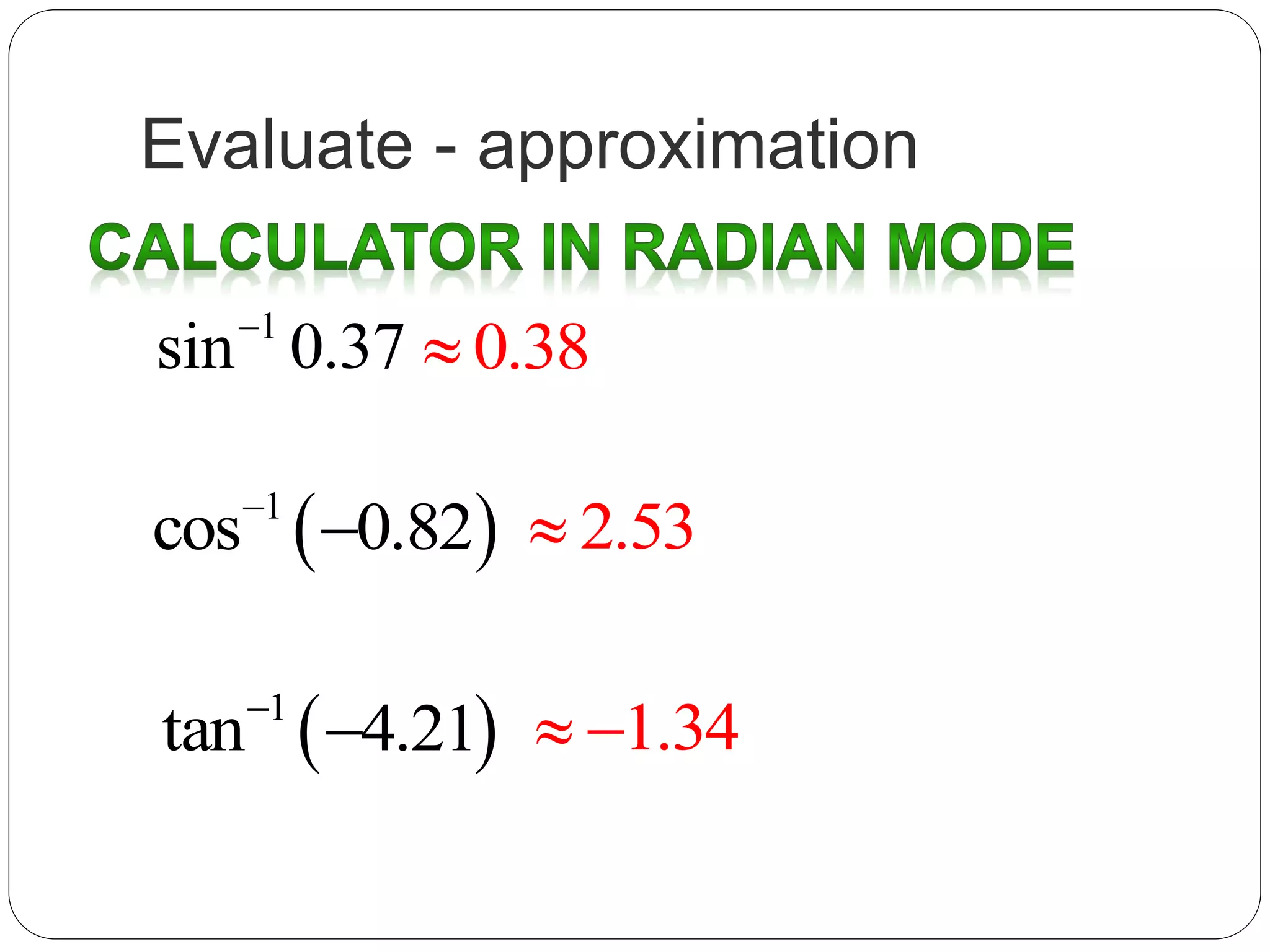 Evaluate - approximation
1
sin 0.37
 1
cos 0.82

 1
tan 4.21

0.38
2.53
1.34 
 